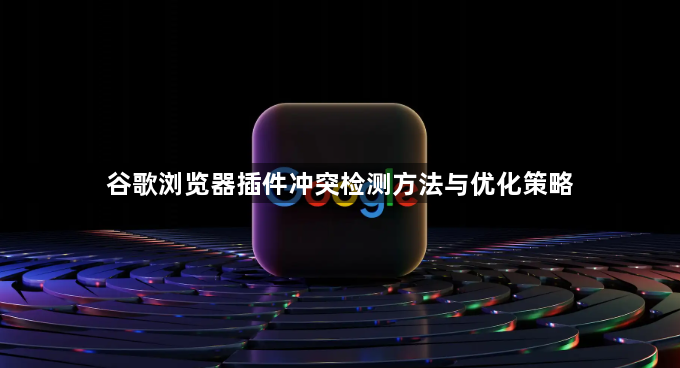 谷歌浏览器插件冲突检测方法与优化策略1