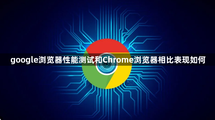 google浏览器性能测试和Chrome浏览器相比表现如何1
