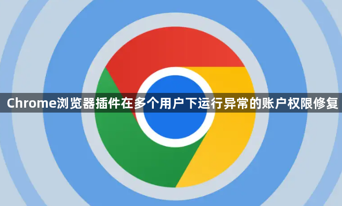 Chrome浏览器插件在多个用户下运行异常的账户权限修复1