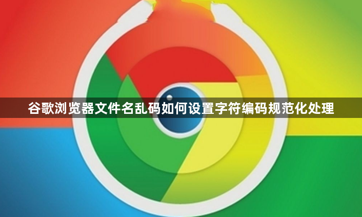谷歌浏览器文件名乱码如何设置字符编码规范化处理1
