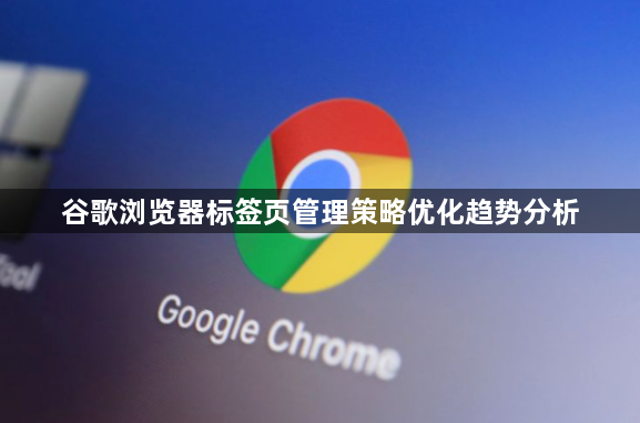 谷歌浏览器标签页管理策略优化趋势分析1