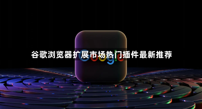 谷歌浏览器扩展市场热门插件最新推荐1
