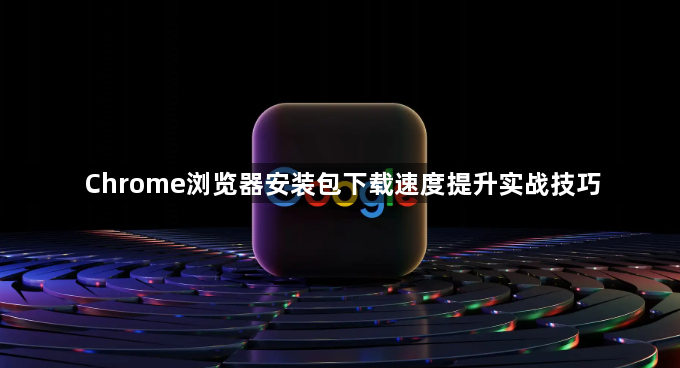 Chrome浏览器安装包下载速度提升实战技巧1