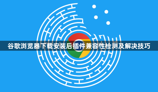 谷歌浏览器下载安装后插件兼容性检测及解决技巧1