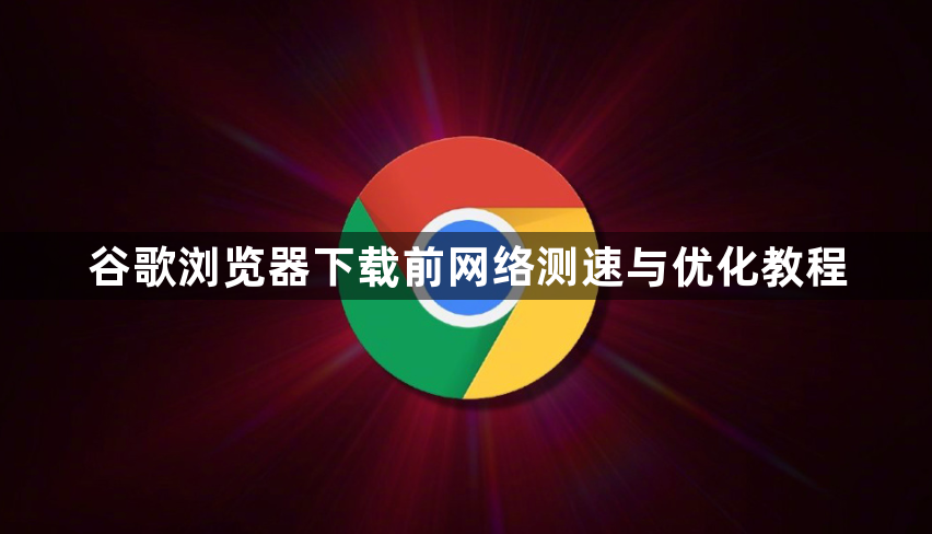 谷歌浏览器下载前网络测速与优化教程1