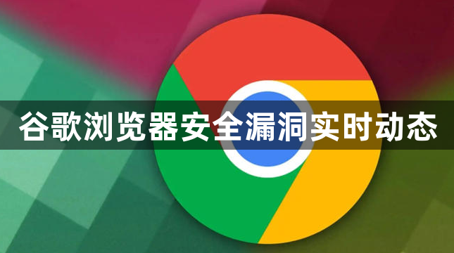 谷歌浏览器安全漏洞实时动态1