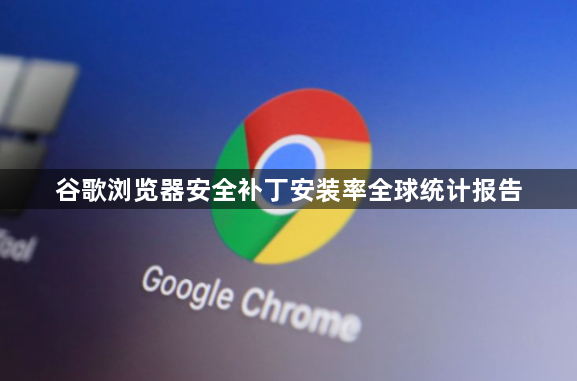 谷歌浏览器安全补丁安装率全球统计报告1