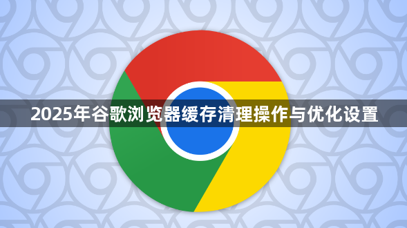 2025年谷歌浏览器缓存清理操作与优化设置1