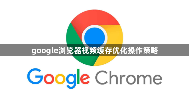google浏览器视频缓存优化操作策略1