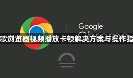 谷歌浏览器视频播放卡顿解决方案与操作指南1