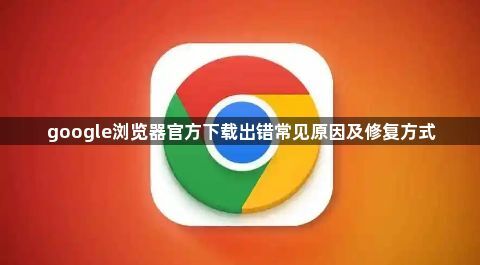 google浏览器官方下载出错常见原因及修复方式1