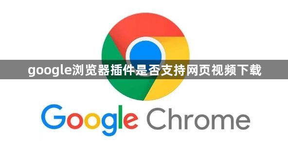 google浏览器插件是否支持网页视频下载1