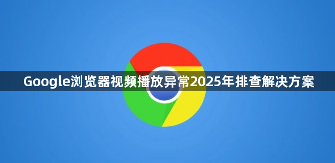 Google浏览器视频播放异常2025年排查解决方案1