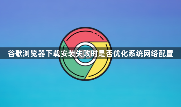 谷歌浏览器下载安装失败时是否优化系统网络配置1