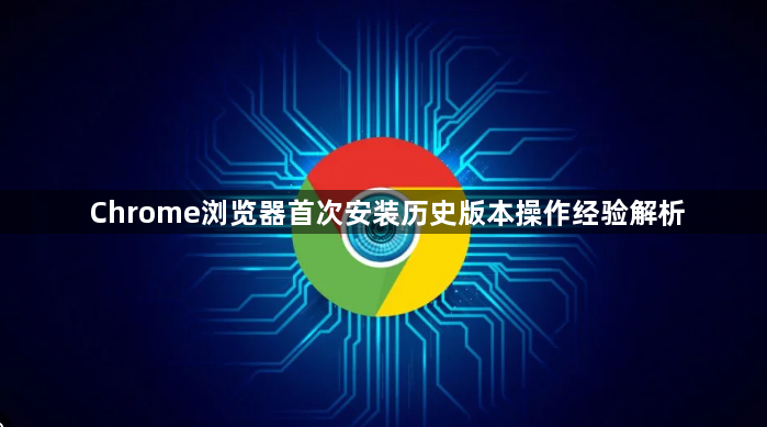 Chrome浏览器首次安装历史版本操作经验解析1