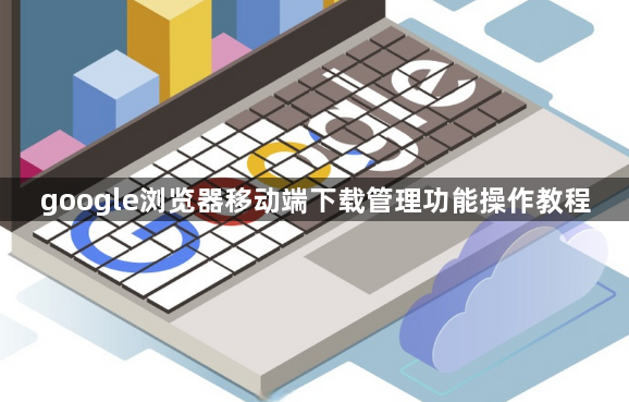 google浏览器移动端下载管理功能操作教程1