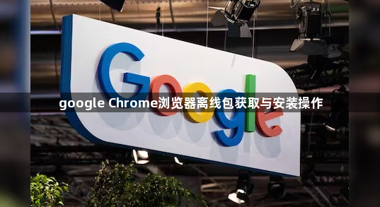 google Chrome浏览器离线包获取与安装操作1