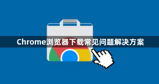 Chrome浏览器下载常见问题解决方案1