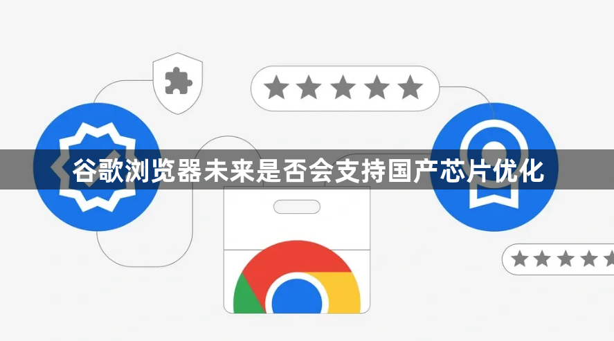 谷歌浏览器未来是否会支持国产芯片优化1