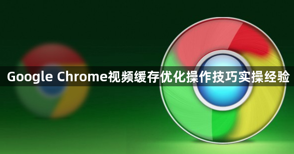Google Chrome视频缓存优化操作技巧实操经验1