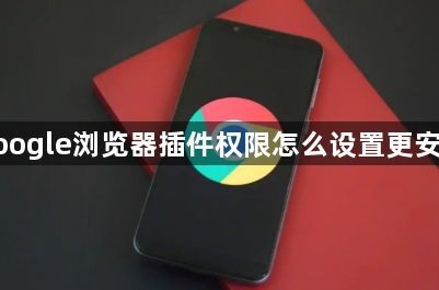 google浏览器插件权限怎么设置更安全1