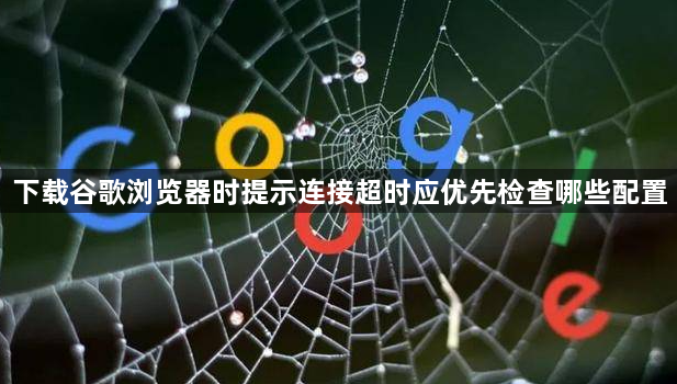 下载谷歌浏览器时提示连接超时应优先检查哪些配置1