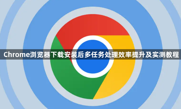 Chrome浏览器下载安装后多任务处理效率提升及实测教程1