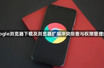 Google浏览器下载及浏览器扩展冲突排查与权限管理经验1