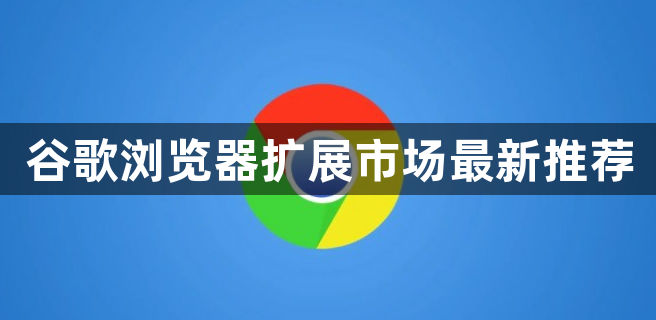 谷歌浏览器扩展市场最新推荐1