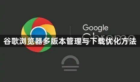 谷歌浏览器多版本管理与下载优化方法1