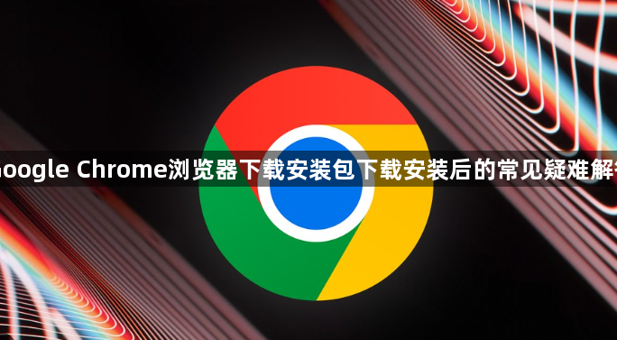 Google Chrome浏览器下载安装包下载安装后的常见疑难解答1