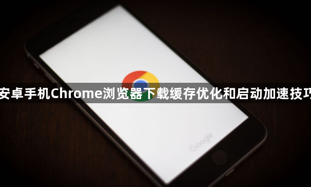 安卓手机Chrome浏览器下载缓存优化和启动加速技巧1