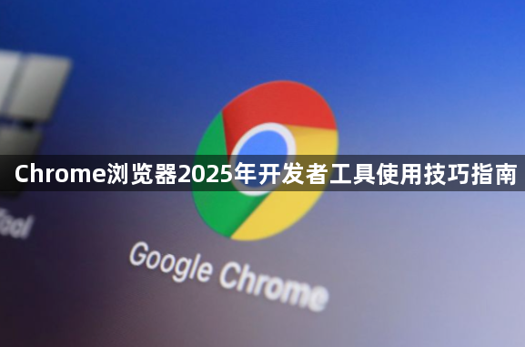 Chrome浏览器2025年开发者工具使用技巧指南1