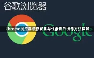 Chrome浏览器缓存优化与性能提升操作方法详解1