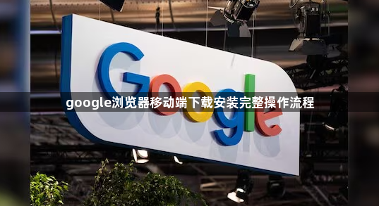 google浏览器移动端下载安装完整操作流程1