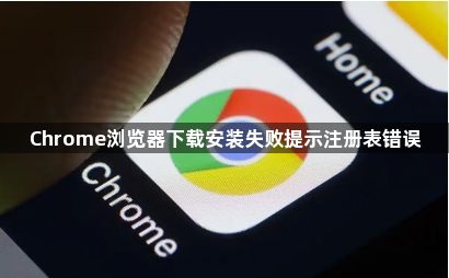 Chrome浏览器下载安装失败提示注册表错误1