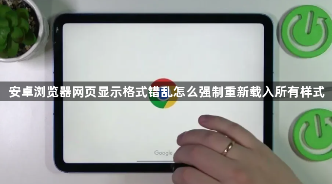 安卓浏览器网页显示格式错乱怎么强制重新载入所有样式1