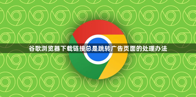 谷歌浏览器下载链接总是跳转广告页面的处理办法1