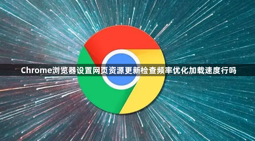 Chrome浏览器设置网页资源更新检查频率优化加载速度行吗1