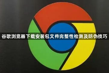 谷歌浏览器下载安装包文件完整性检测及防伪技巧1