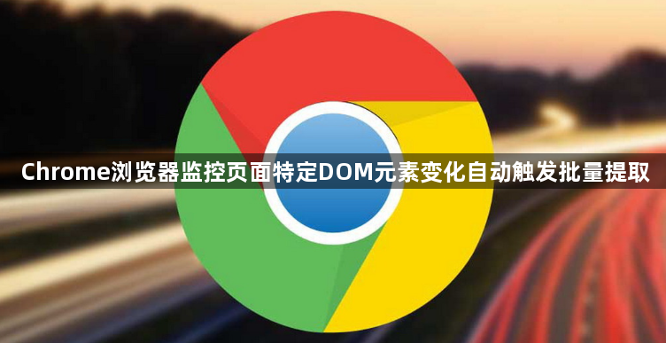 Chrome浏览器监控页面特定DOM元素变化自动触发批量提取1