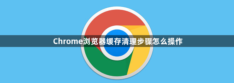 Chrome浏览器缓存清理步骤怎么操作1