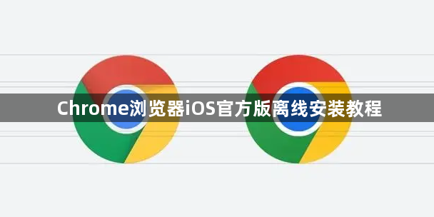 Chrome浏览器iOS官方版离线安装教程1