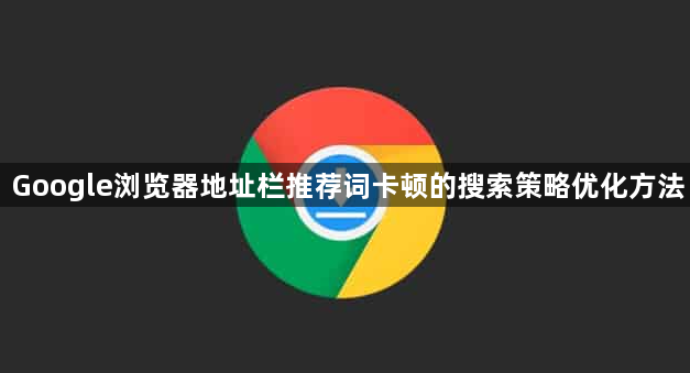 Google浏览器地址栏推荐词卡顿的搜索策略优化方法1