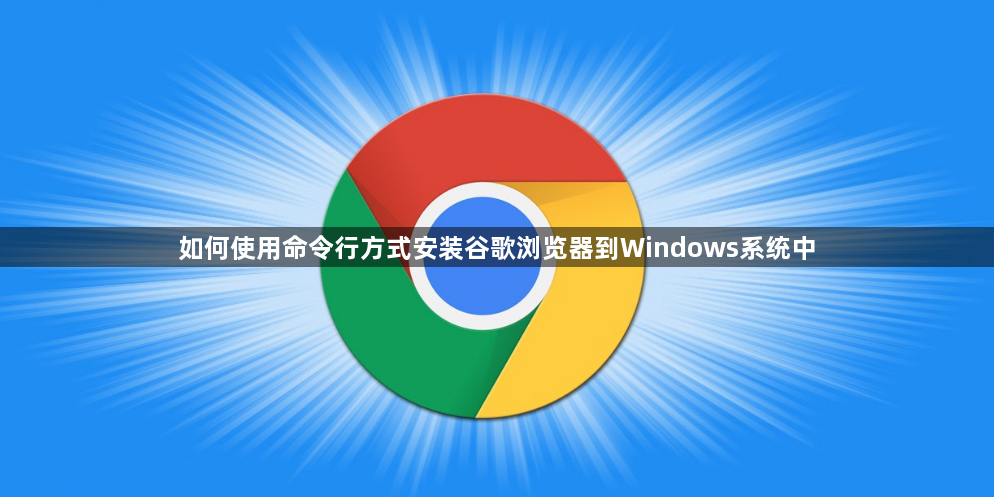 如何使用命令行方式安装谷歌浏览器到Windows系统中1
