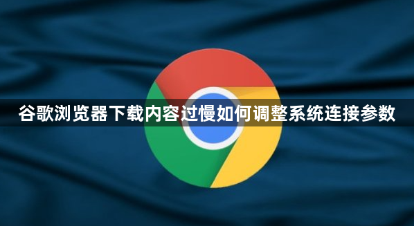 谷歌浏览器下载内容过慢如何调整系统连接参数1