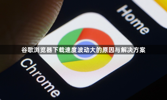 谷歌浏览器下载速度波动大的原因与解决方案1