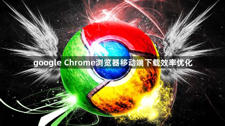 google Chrome浏览器移动端下载效率优化1