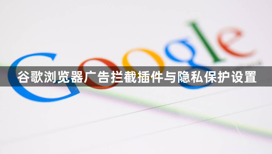谷歌浏览器广告拦截插件与隐私保护设置1
