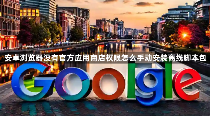 安卓浏览器没有官方应用商店权限怎么手动安装离线脚本包1